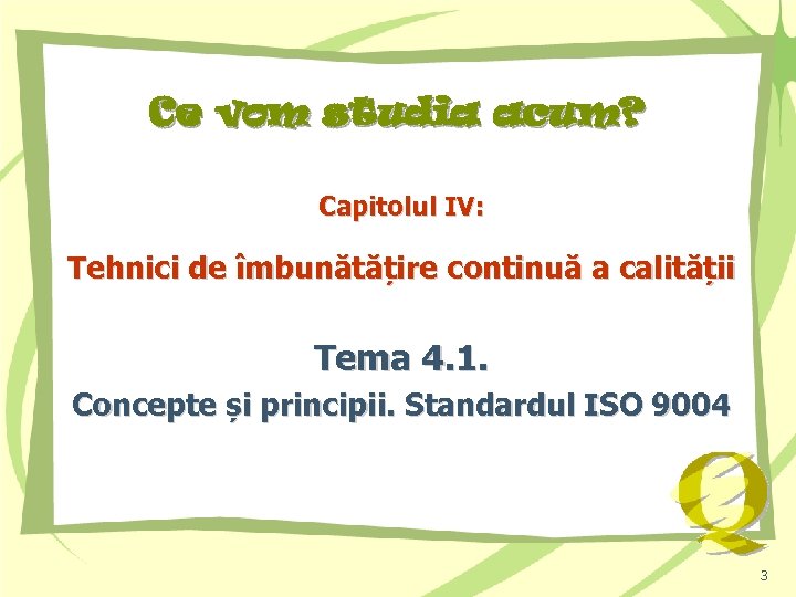 Ce vom studia acum? Capitolul IV: Tehnici de îmbunătățire continuă a calității Tema 4.