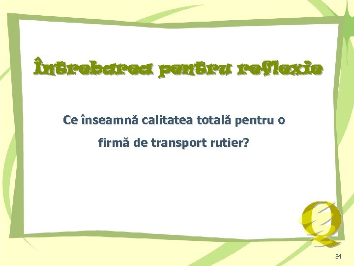 Întrebarea pentru reflexie Ce înseamnă calitatea totală pentru o firmă de transport rutier? 34