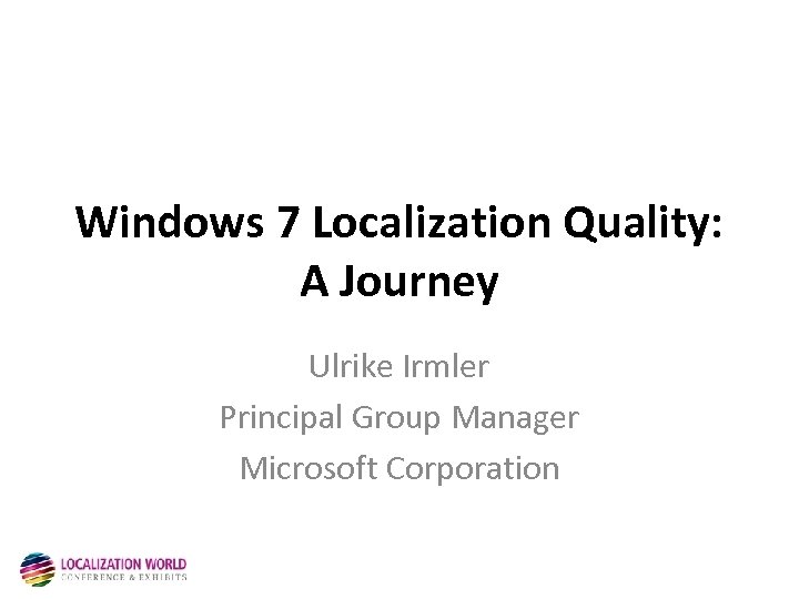 Windows 7 Localization Quality: A Journey Ulrike Irmler Principal Group Manager Microsoft Corporation 