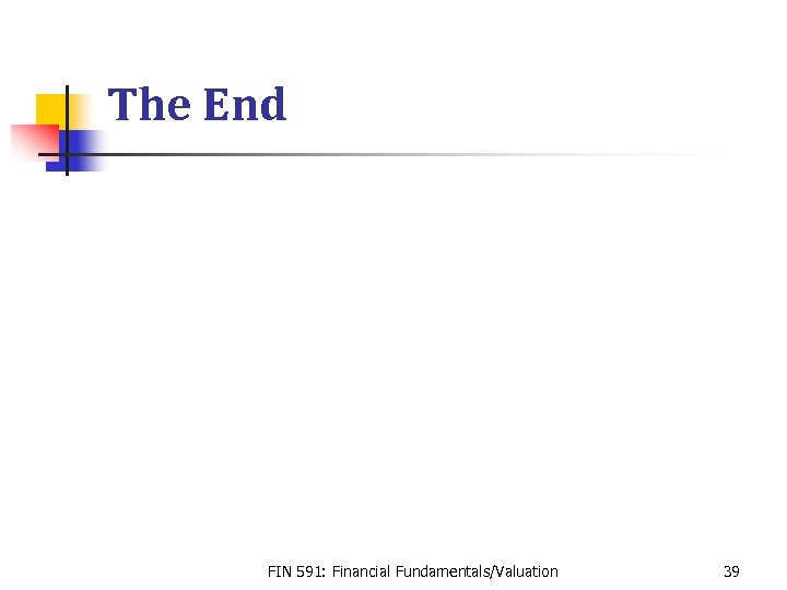 The End FIN 591: Financial Fundamentals/Valuation 39 