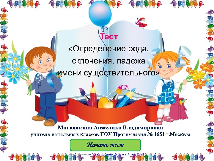 Тест «Определение рода, склонения, падежа имени существительного» Матюшкина Анжелика Владимировна учитель начальных классов ГОУ