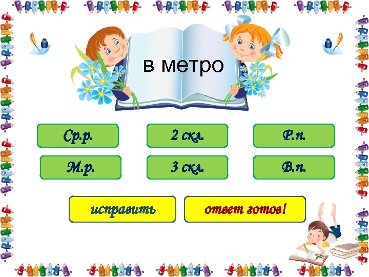 в метро Ср. р. 2 скл. Р. п. М. р. 3 скл. В. п.