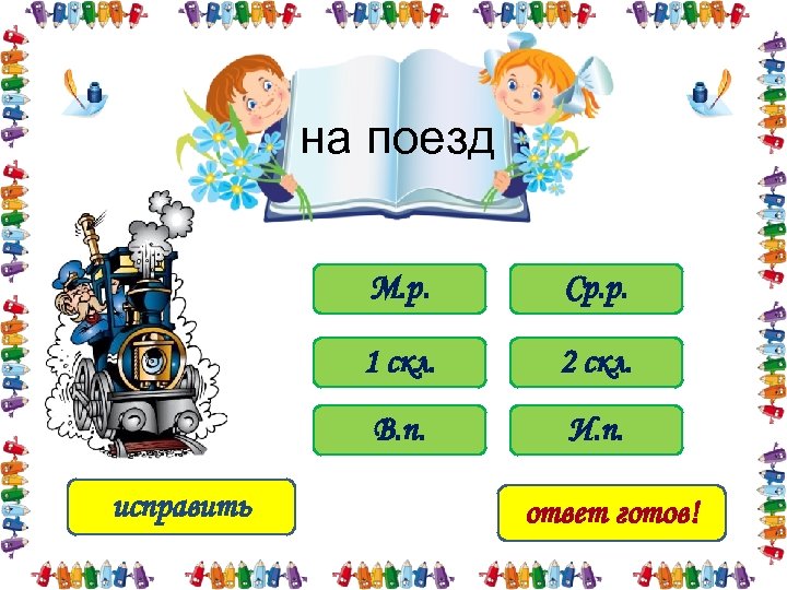 на поезд М. р. 1 скл. 2 скл. В. п. исправить Ср. р. И.