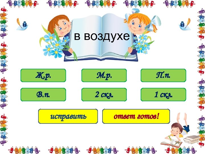 в воздухе Ж. р. М. р. П. п. В. п. 2 скл. 1 скл.