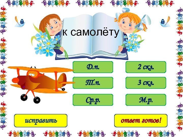 к самолёту Д. п. Т. п. 3 скл. Ср. р. исправить 2 скл. М.