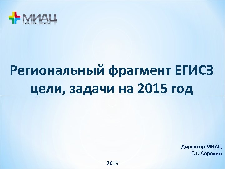 Региональный фрагмент ЕГИСЗ цели, задачи на 2015 год Директор МИАЦ С. Г. Сорокин 2015