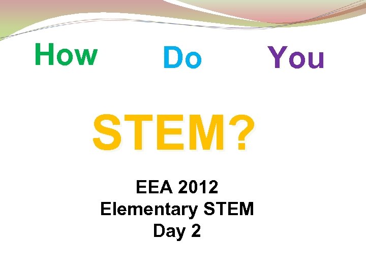 How Do STEM? EEA 2012 Elementary STEM Day 2 You 