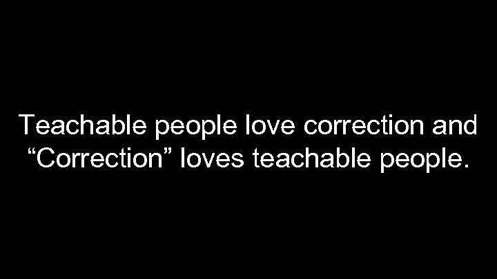 Teachable people love correction and “Correction” loves teachable people. 