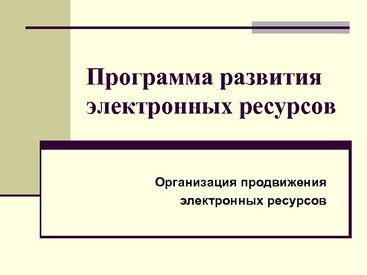 Программа развития электронных ресурсов Организация продвижения электронных ресурсов 