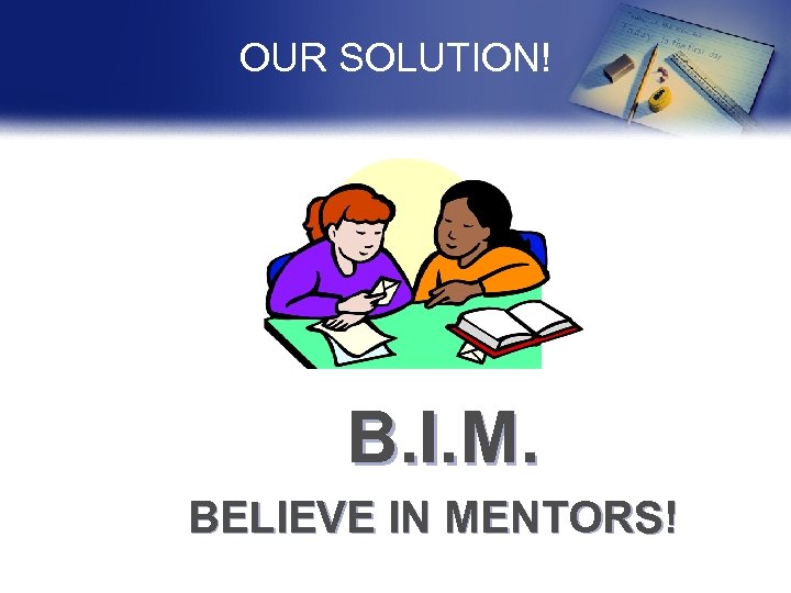 OUR SOLUTION! B. I. M. BELIEVE IN MENTORS! 