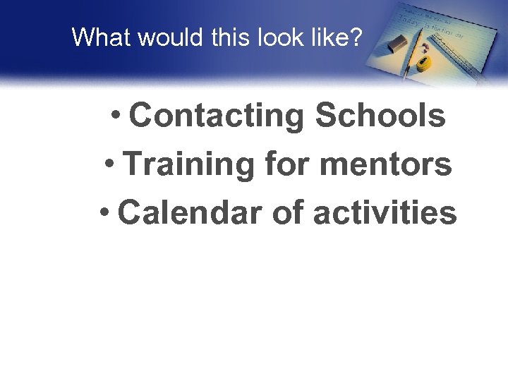 What would this look like? • Contacting Schools • Training for mentors • Calendar