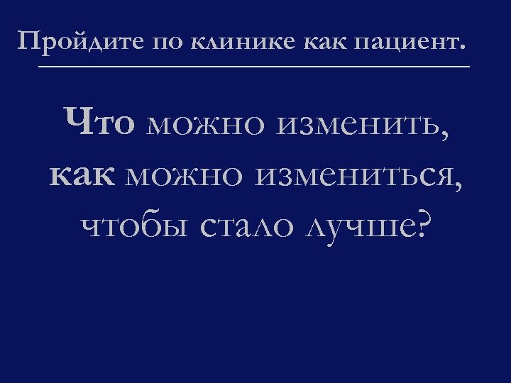 Пройдите по клинике как пациент. Что можно изменить, как можно измениться, чтобы стало лучше?