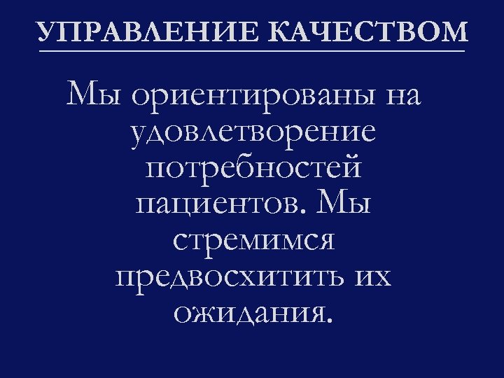 УПРАВЛЕНИЕ КАЧЕСТВОМ Мы ориентированы на удовлетворение потребностей пациентов. Мы стремимся предвосхитить их ожидания. 