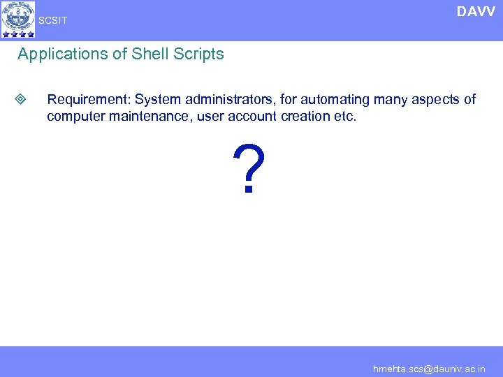 DAVV SCSIT Applications of Shell Scripts ³ Requirement: System administrators, for automating many aspects