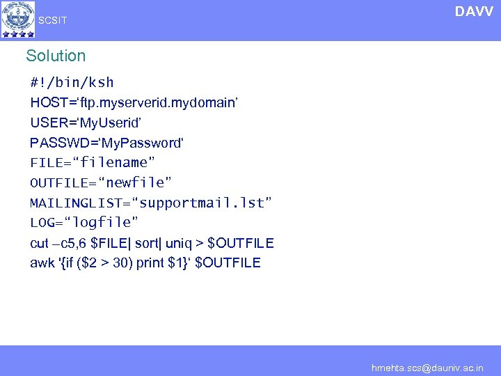 SCSIT DAVV Solution #!/bin/ksh HOST=‘ftp. myserverid. mydomain’ USER=‘My. Userid’ PASSWD=‘My. Password‘ FILE=“filename” OUTFILE=“newfile” MAILINGLIST=“supportmail.