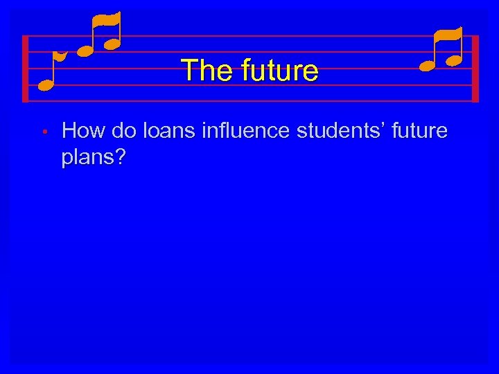 The future • How do loans influence students’ future plans? 