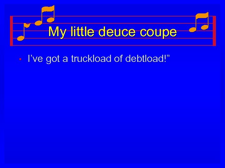 My little deuce coupe • I’ve got a truckload of debtload!” 