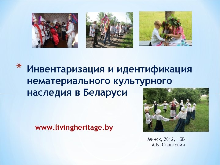 * Инвентаризация и идентификация нематериального культурного наследия в Беларуси www. livingheritage. by Минск, 2013,