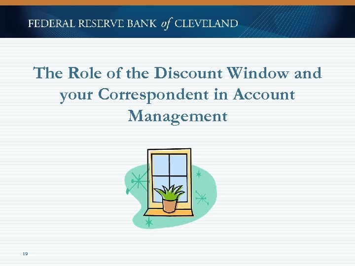 The Role of the Discount Window and your Correspondent in Account Management 19 