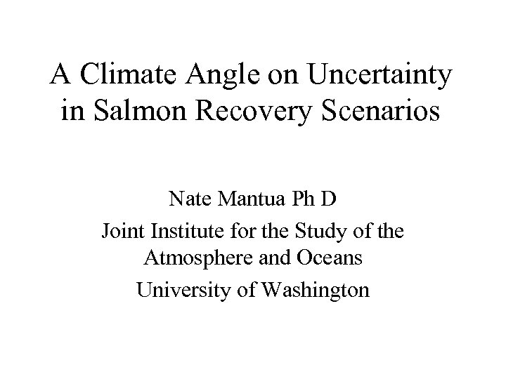 A Climate Angle on Uncertainty in Salmon Recovery Scenarios Nate Mantua Ph D Joint