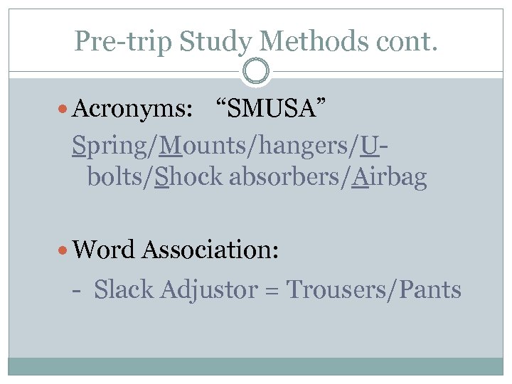 Pre-trip Study Methods cont. Acronyms: “SMUSA” Spring/Mounts/hangers/Ubolts/Shock absorbers/Airbag Word Association: - Slack Adjustor =