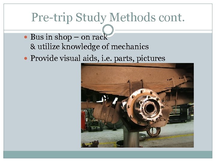 Pre-trip Study Methods cont. Bus in shop – on rack & utilize knowledge of