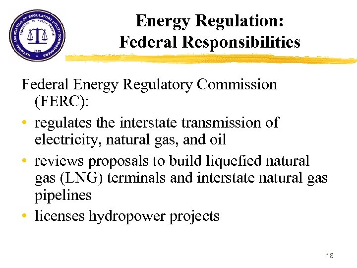 Energy Regulation: Federal Responsibilities Federal Energy Regulatory Commission (FERC): • regulates the interstate transmission