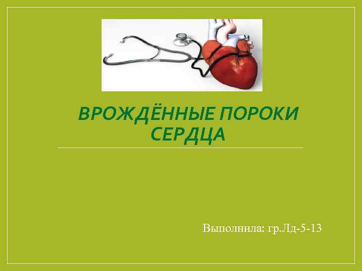 ВРОЖДЁННЫЕ ПОРОКИ СЕРДЦА Выполнила: гр. Лд-5 -13 