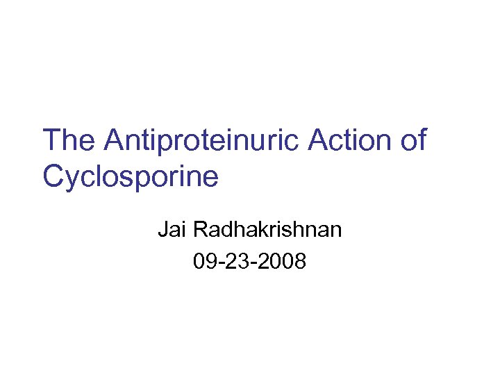 The Antiproteinuric Action of Cyclosporine Jai Radhakrishnan 09 -23 -2008 