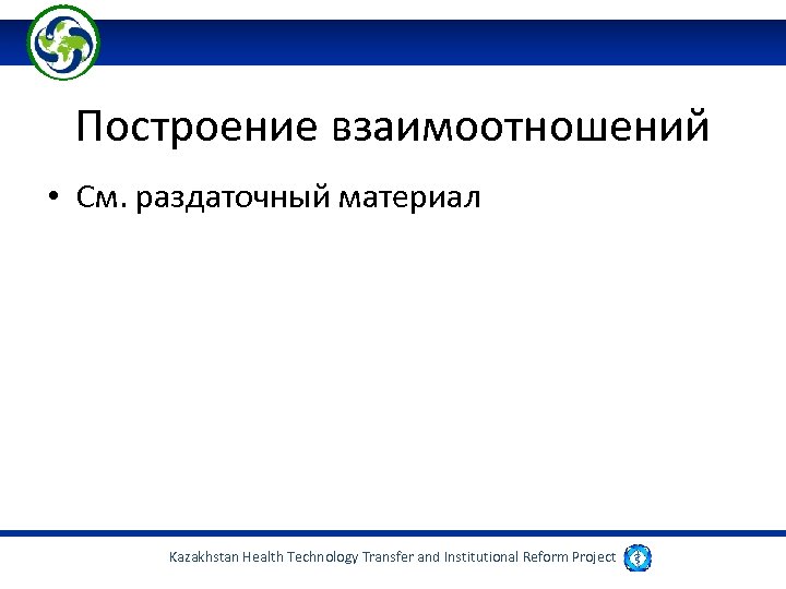 Построение взаимоотношений • См. раздаточный материал Kazakhstan Health Technology Transfer and Institutional Reform Project