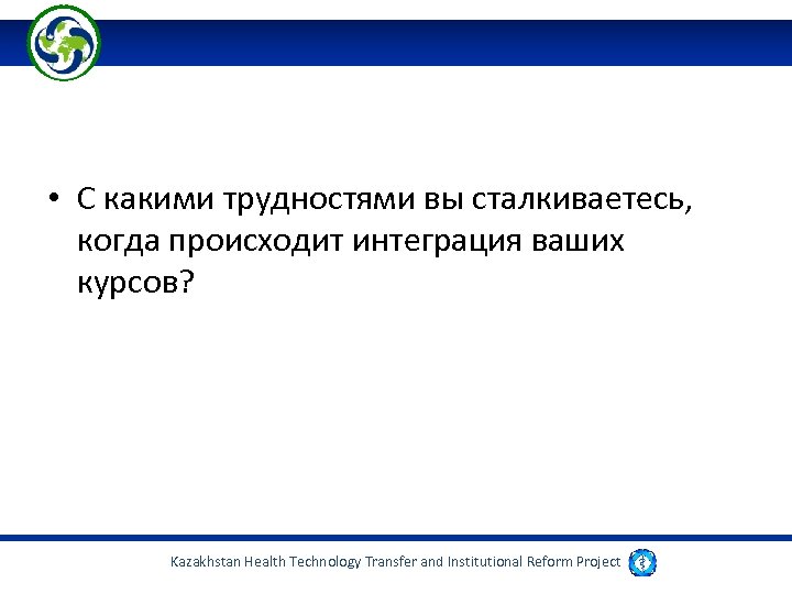 • С какими трудностями вы сталкиваетесь, когда происходит интеграция ваших курсов? Kazakhstan Health