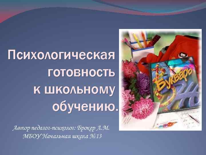 Психологическая готовность к школьному обучению. Автор педагог-психолог: Брокер Л. М. МБОУ Начальная школа №