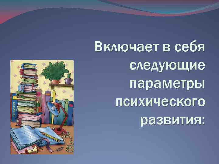 Включает в себя следующие параметры психического развития: 