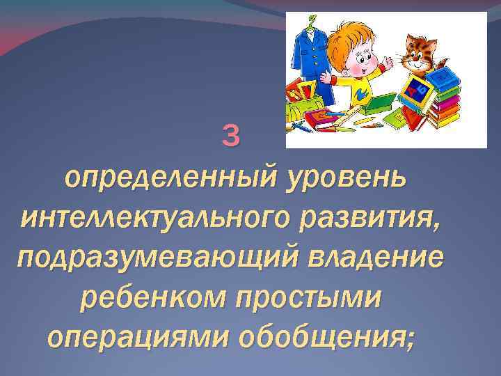 3 определенный уровень интеллектуального развития, подразумевающий владение ребенком простыми операциями обобщения; 