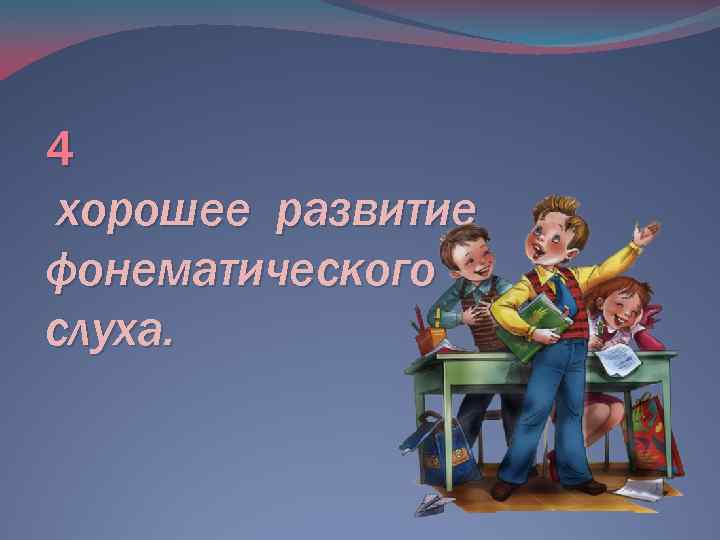 4 хорошее развитие фонематического слуха. 