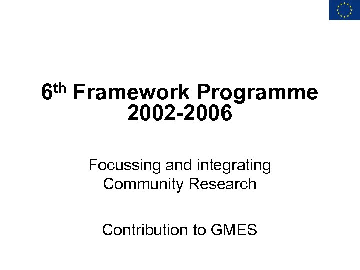 6 th Framework Programme 2002 -2006 Focussing and integrating Community Research Contribution to GMES