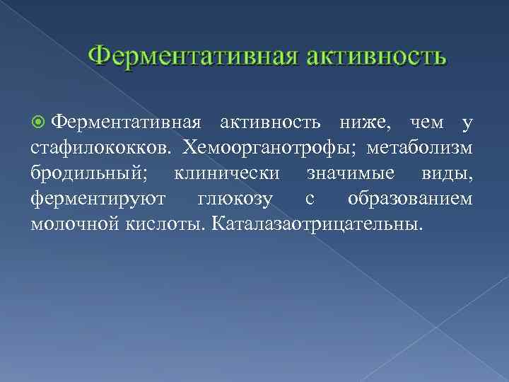 Ферментативная активность ниже, чем у стафилококков. Хемоорганотрофы; метаболизм бродильный; клинически значимые виды, ферментируют глюкозу