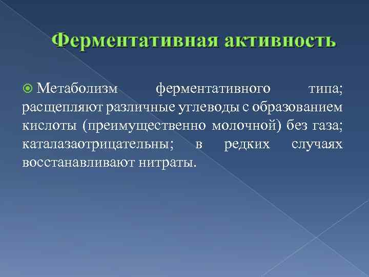 Ферментативная активность Метаболизм ферментативного типа; расщепляют различные углеводы с образованием кислоты (преимущественно молочной) без