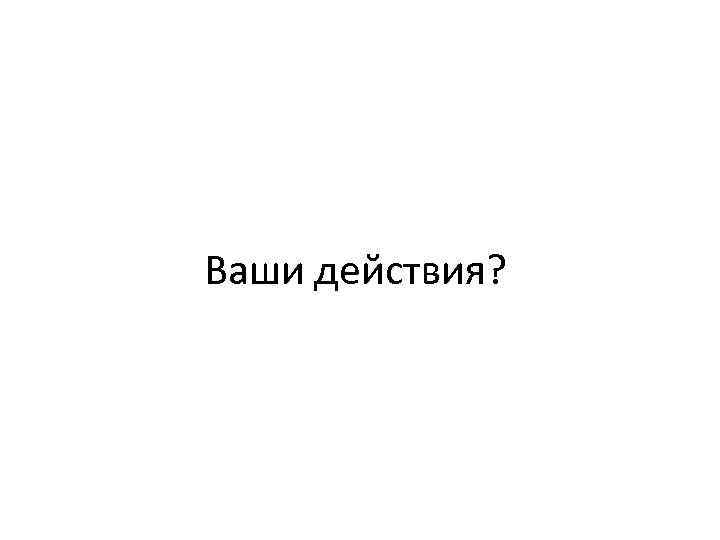 Ваши действия? 