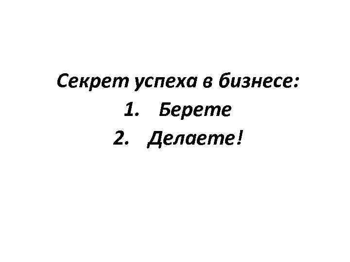 Секрет успеха в бизнесе: 1. Берете 2. Делаете! 