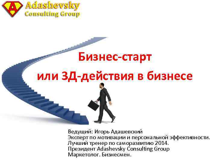 Бизнес-старт или 3 Д-действия в бизнесе Ведущий: Игорь Адашевский Эксперт по мотивации и персональной