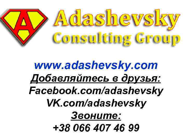 www. adashevsky. com Добавляйтесь в друзья: Facebook. com/adashevsky VK. com/adashevsky Звоните: +38 066 407