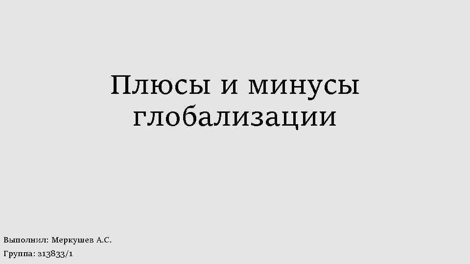 Плюсы и минусы глобализации Выполнил: Меркушев А. С. Группа: з 13833/1 