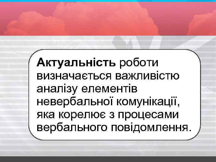 Актуальність роботи визначається важливістю аналізу елементів невербальної комунікації, яка корелює з процесами вербального повідомлення.