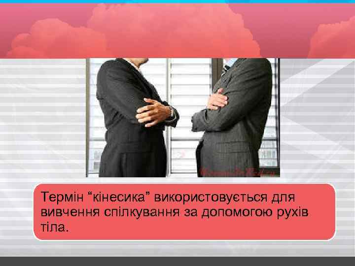 Термін “кінеcика” використовується для вивчення спілкування за допомогою рухів тіла. 