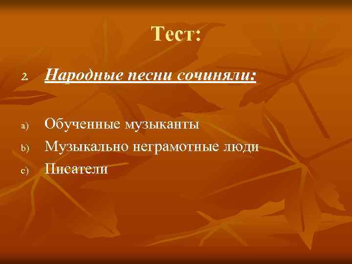 Тест: 2. a) b) c) Народные песни сочиняли: Обученные музыканты Музыкально неграмотные люди Писатели