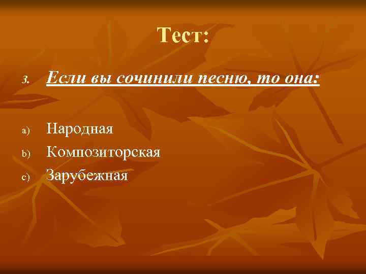 Тест: 3. a) b) c) Если вы сочинили песню, то она: Народная Композиторская Зарубежная