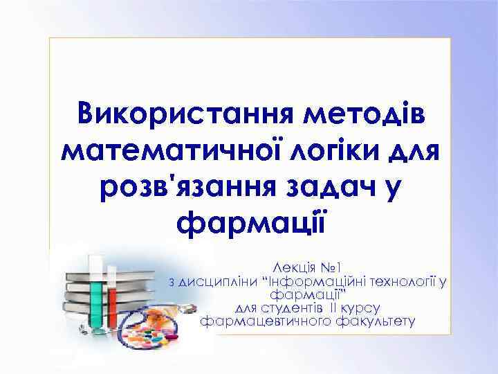 Використання методів математичної логіки для розв'язання задач у фармації Лекція № 1 з дисципліни