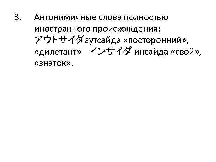 3. Антонимичные слова полностью иностранного происхождения: アウトサイダаутсайда «посторонний» , «дилетант» - インサイダ инсайда «свой»