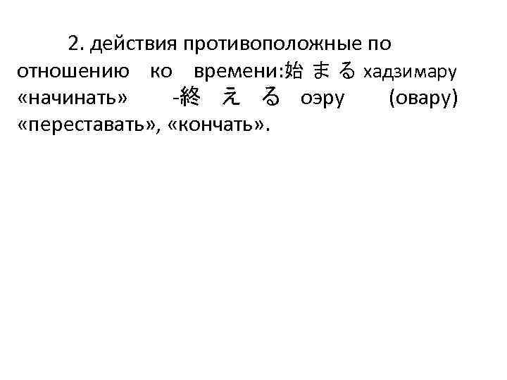 2. действия противоположные по отношению ко времени: 始 ま る хадзимару «начинать» -終 え